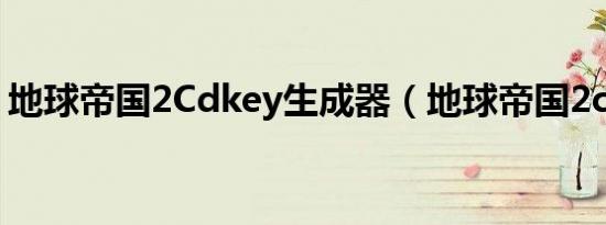 地球帝国2Cdkey生成器（地球帝国2cdkey）