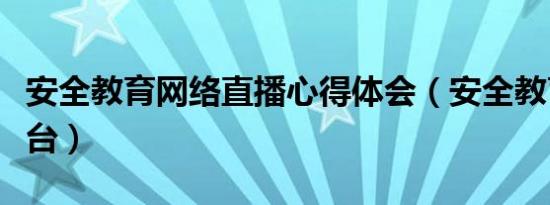 安全教育网络直播心得体会（安全教育网络平台）