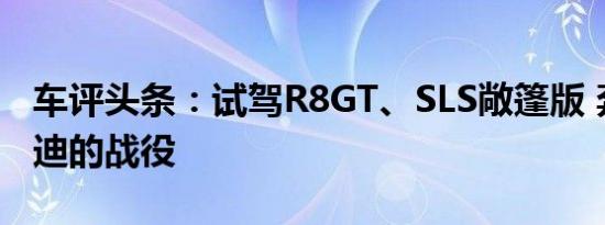 车评头条：试驾R8GT、SLS敞篷版 奔驰与奥迪的战役