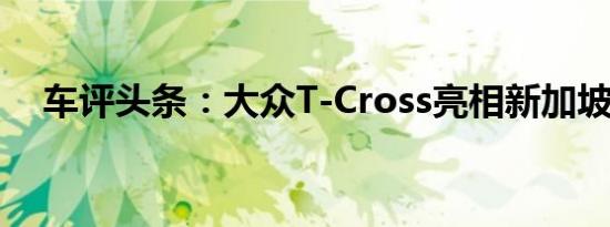 车评头条：大众T-Cross亮相新加坡车展