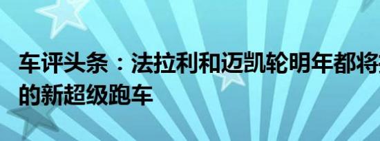 车评头条：法拉利和迈凯轮明年都将推出他们的新超级跑车