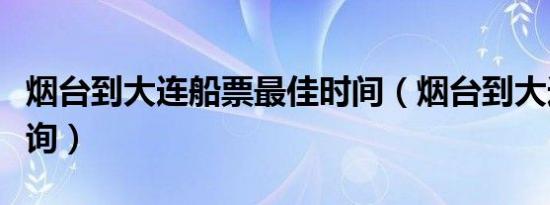 烟台到大连船票最佳时间（烟台到大连船票查询）