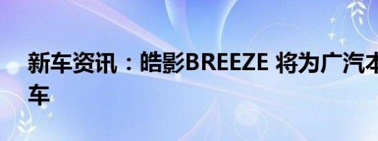 新车资讯：皓影BREEZE 将为广汽本田出新车