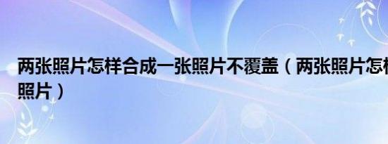 两张照片怎样合成一张照片不覆盖（两张照片怎样合成一张照片）