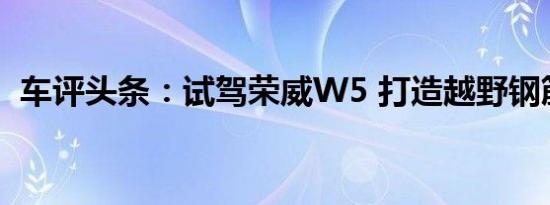 车评头条：试驾荣威W5 打造越野钢筋铁骨