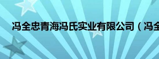 冯全忠青海冯氏实业有限公司（冯全忠）