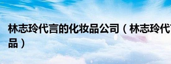 林志玲代言的化妆品公司（林志玲代言的化妆品）