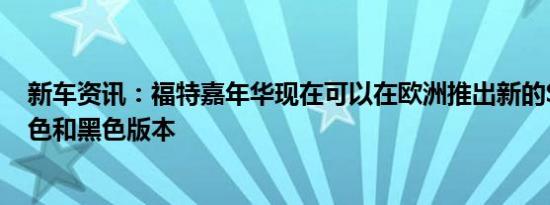 新车资讯：福特嘉年华现在可以在欧洲推出新的ST-Line红色和黑色版本