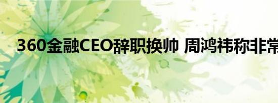 360金融CEO辞职换帅 周鸿祎称非常遗憾