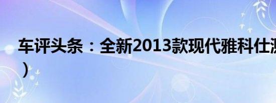 车评头条：全新2013款现代雅科仕测评（上）