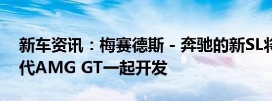 新车资讯：梅赛德斯 - 奔驰的新SL将与下一代AMG GT一起开发