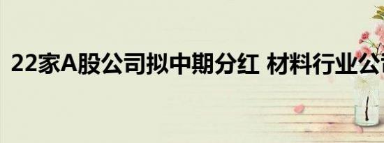 22家A股公司拟中期分红 材料行业公司居多