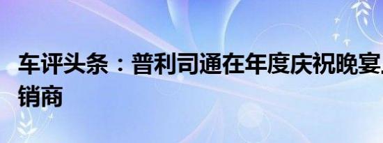 车评头条：普利司通在年度庆祝晚宴上表彰经销商