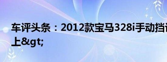 车评头条：2012款宝马328i手动挡评析<上>