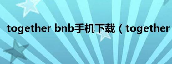 together bnb手机下载（together bnb）