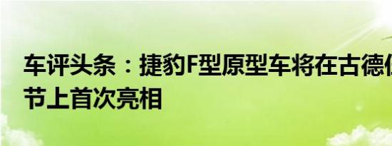 车评头条：捷豹F型原型车将在古德伍德速度节上首次亮相