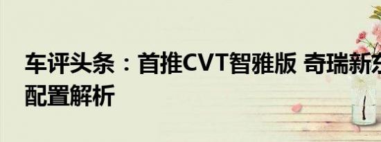 车评头条：首推CVT智雅版 奇瑞新东方之子配置解析