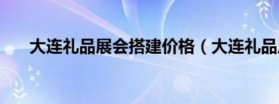 大连礼品展会搭建价格（大连礼品店）