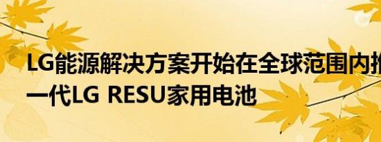 LG能源解决方案开始在全球范围内推出其下一代LG RESU家用电池