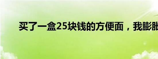 买了一盒25块钱的方便面，我膨胀了