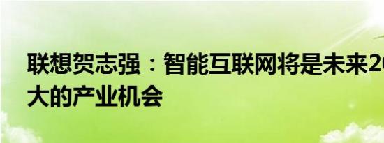 联想贺志强：智能互联网将是未来20年最伟大的产业机会