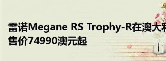 雷诺Megane RS Trophy-R在澳大利亚发售 售价74990澳元起