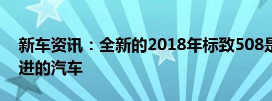 新车资讯：全新的2018年标致508是一款激进的汽车