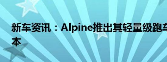 新车资讯：Alpine推出其轻量级跑车的新版本