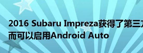 2016 Subaru Impreza获得了第三方升级从而可以启用Android Auto