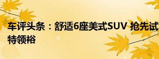 车评头条：舒适6座美式SUV 抢先试驾江铃福特领裕