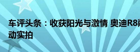 车评头条：收获阳光与激情 奥迪R8敞篷版活动实拍