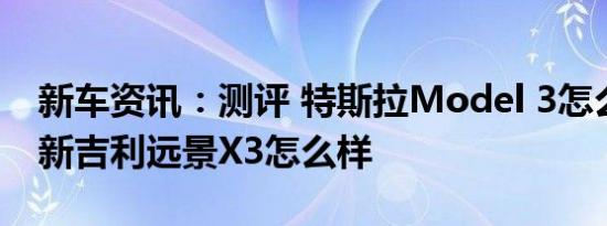 新车资讯：测评 特斯拉Model 3怎么样及全新吉利远景X3怎么样