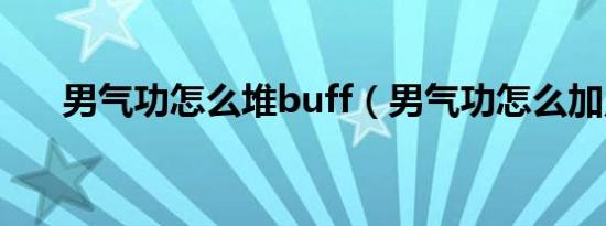 男气功怎么堆buff（男气功怎么加点）