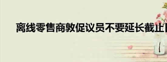 离线零售商敦促议员不要延长截止日期