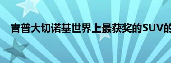 吉普大切诺基世界上最获奖的SUV的改进