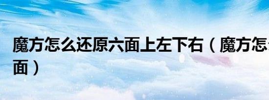 魔方怎么还原六面上左下右（魔方怎么还原六面）