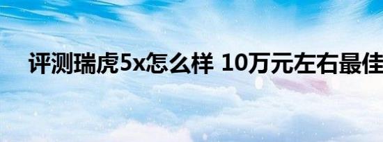 评测瑞虎5x怎么样 10万元左右最佳选择