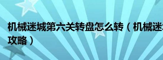 机械迷城第六关转盘怎么转（机械迷城第六关攻略）