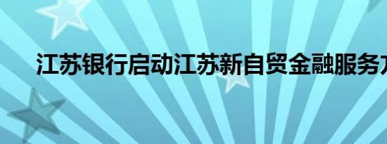 江苏银行启动江苏新自贸金融服务方案