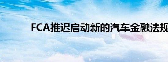 FCA推迟启动新的汽车金融法规