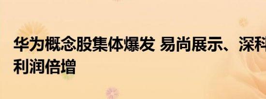 华为概念股集体爆发 易尚展示、深科技等6股利润倍增