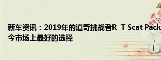 新车资讯：2019年的道奇挑战者R  T Scat Pack 1320是当今市场上最好的选择