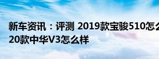 新车资讯：评测 2019款宝骏510怎么样及2020款中华V3怎么样