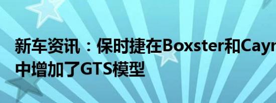 新车资讯：保时捷在Boxster和Cayman系列中增加了GTS模型