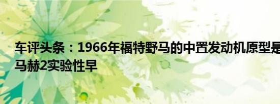 车评头条：1966年福特野马的中置发动机原型是真实的 比马赫2实验性早