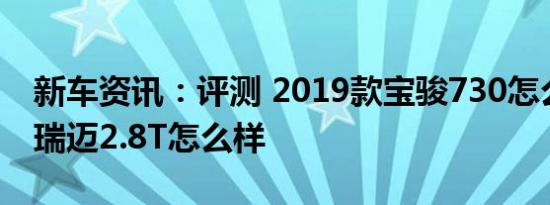 新车资讯：评测 2019款宝骏730怎么样及新瑞迈2.8T怎么样