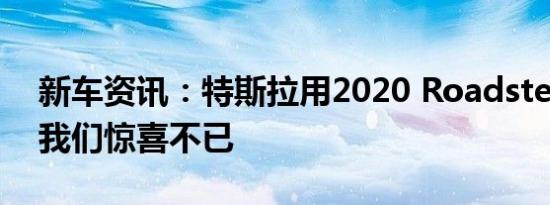 新车资讯：特斯拉用2020 Roadster原型让我们惊喜不已