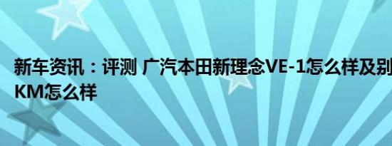 新车资讯：评测 广汽本田新理念VE-1怎么样及别克微蓝410KM怎么样