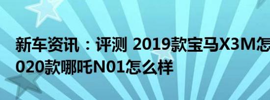 新车资讯：评测 2019款宝马X3M怎么样及2020款哪吒N01怎么样