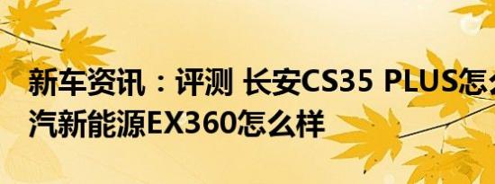 新车资讯：评测 长安CS35 PLUS怎么样及北汽新能源EX360怎么样